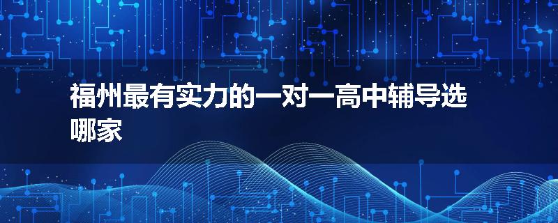 福州最有实力的一对一高中辅导选哪家
