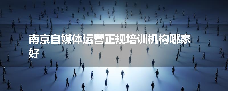 南京自媒体运营正规培训机构哪家好