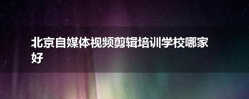 北京自媒体视频剪辑培训学校哪家好