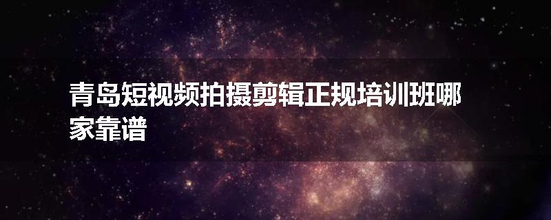 青岛短视频拍摄剪辑正规培训班哪家靠谱