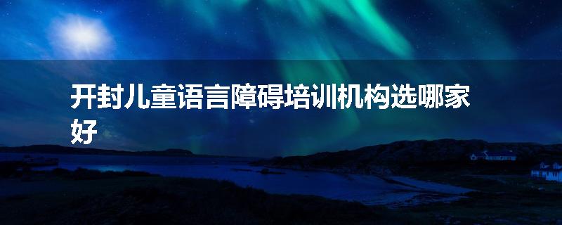 开封儿童语言障碍培训机构选哪家好