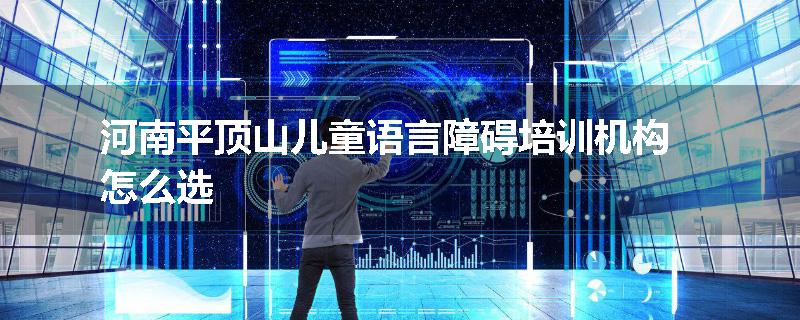 河南平顶山儿童语言障碍培训机构怎么选