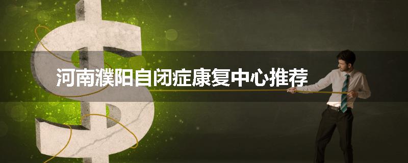河南濮阳自闭症康复中心推荐