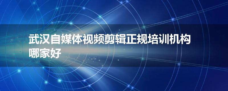 武汉自媒体视频剪辑正规培训机构哪家好