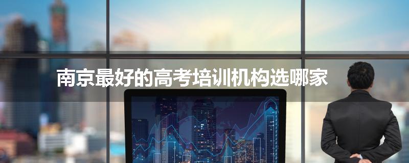 南京最好的高考培训机构选哪家