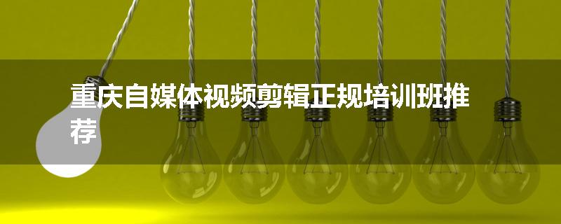 重庆自媒体视频剪辑正规培训班推荐