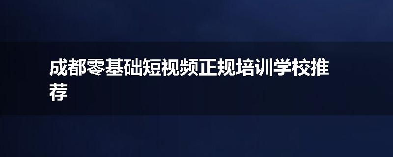 成都零基础短视频正规培训学校推荐