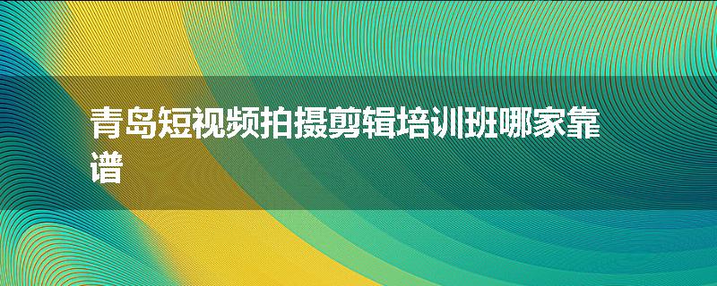 青岛短视频拍摄剪辑培训班哪家靠谱