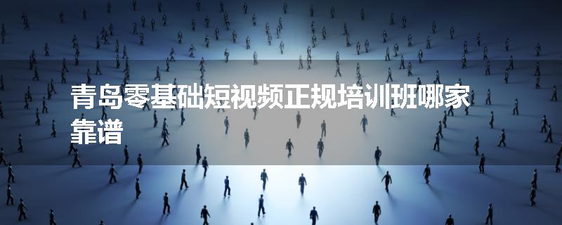 青岛零基础短视频正规培训班哪家靠谱