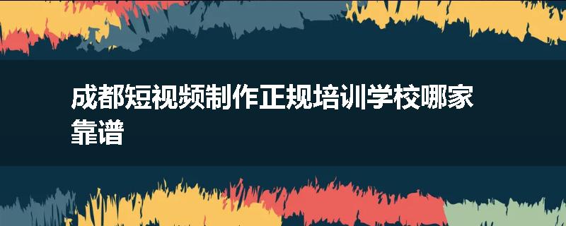 成都短视频制作正规培训学校哪家靠谱