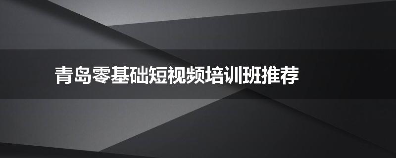 青岛零基础短视频培训班推荐