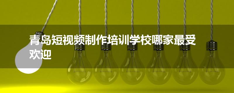 青岛短视频制作培训学校哪家最受欢迎