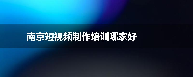 南京短视频制作培训哪家好