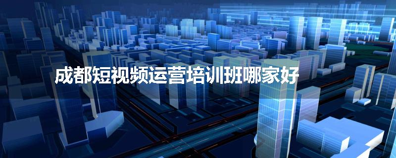 成都短视频运营培训班哪家好