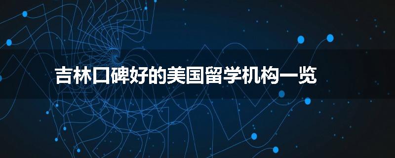吉林口碑好的美国留学机构一览