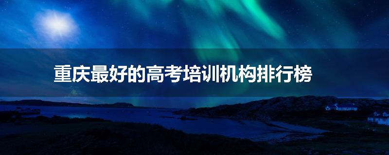 重庆最好的高考培训机构排行榜