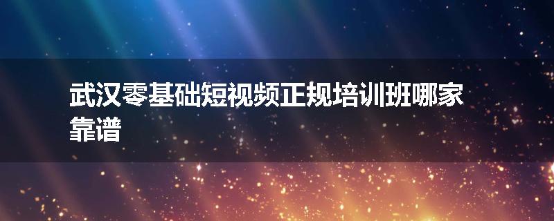 武汉零基础短视频正规培训班哪家靠谱
