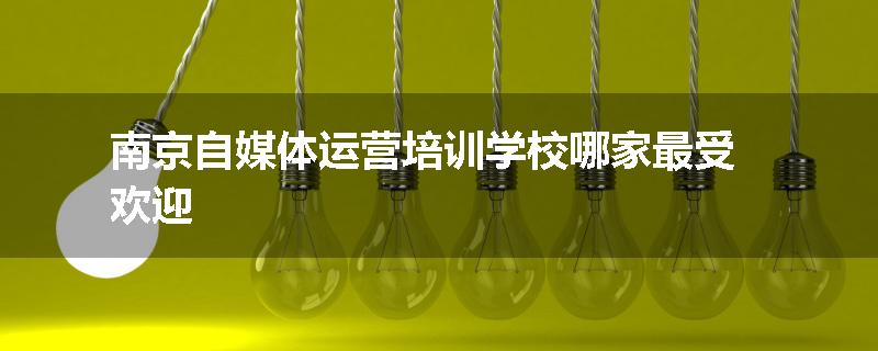 南京自媒体运营培训学校哪家最受欢迎
