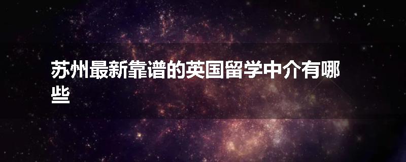苏州最新靠谱的英国留学中介有哪些
