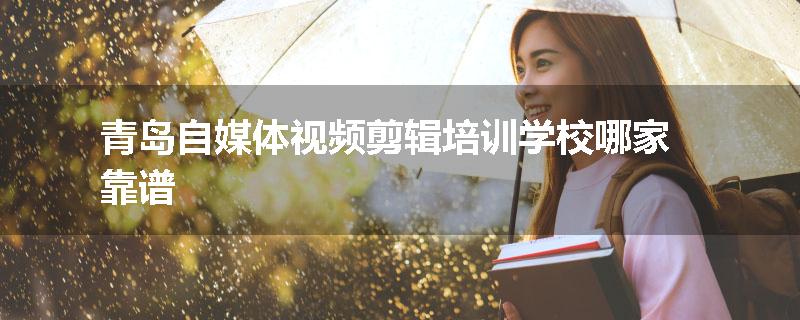 青岛自媒体视频剪辑培训学校哪家靠谱