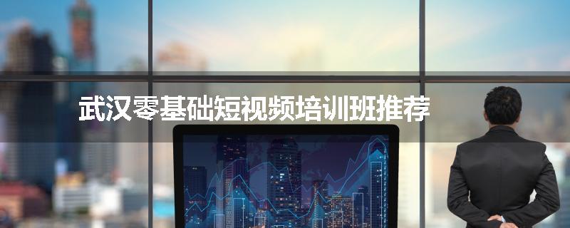 武汉零基础短视频培训班推荐