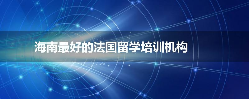 海南最好的法国留学培训机构