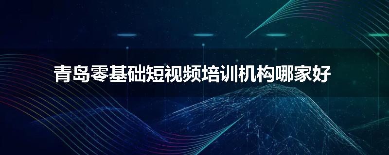 青岛零基础短视频培训机构哪家好