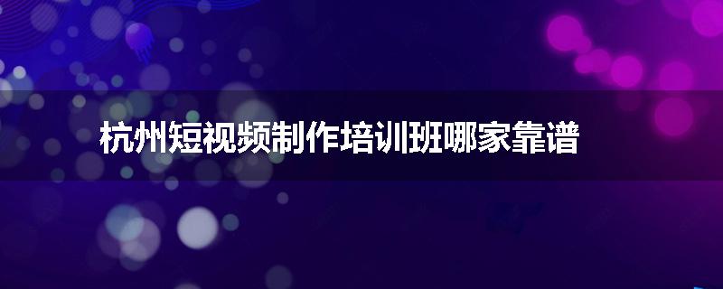 杭州短视频制作培训班哪家靠谱