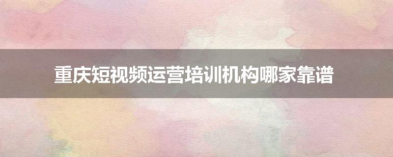 重庆短视频运营培训机构哪家靠谱