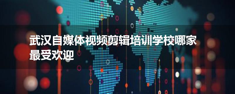 武汉自媒体视频剪辑培训学校哪家最受欢迎