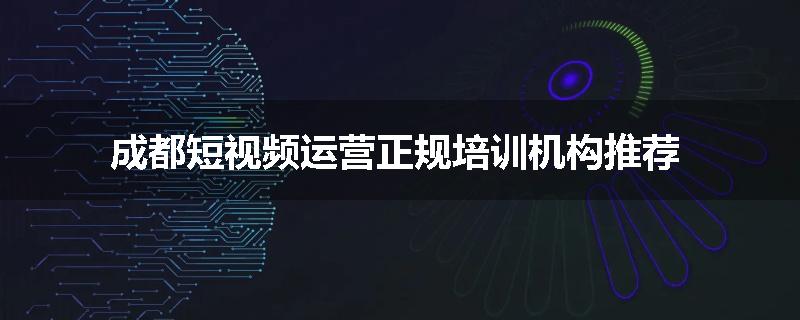 成都短视频运营正规培训机构推荐