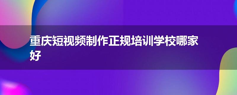 重庆短视频制作正规培训学校哪家好