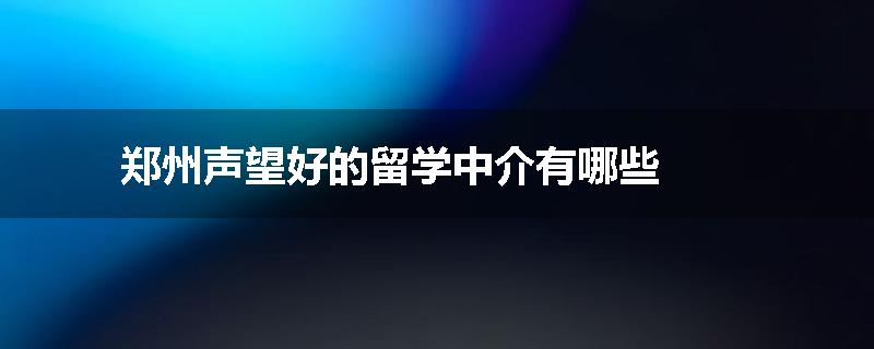 郑州声望好的留学中介有哪些