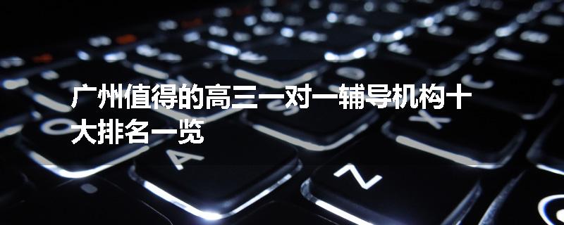 广州值得的高三一对一辅导机构十大排名一览