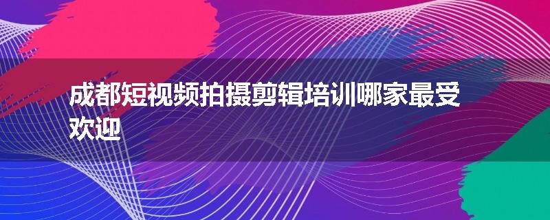 成都短视频拍摄剪辑培训哪家最受欢迎