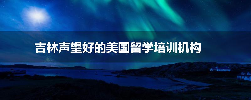 吉林声望好的美国留学培训机构