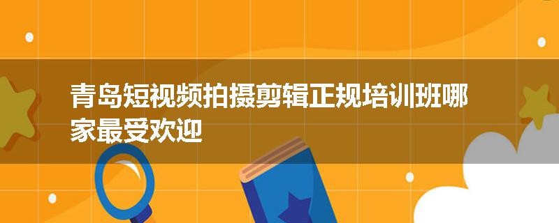青岛短视频拍摄剪辑正规培训班哪家最受欢迎
