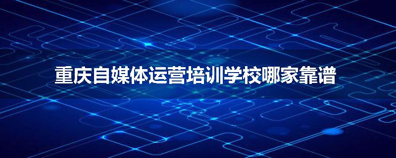 重庆自媒体运营培训学校哪家靠谱