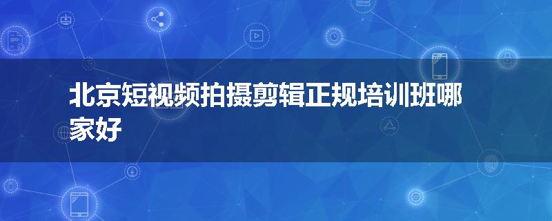 北京短视频拍摄剪辑正规培训班哪家好