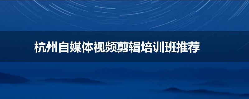 杭州自媒体视频剪辑培训班推荐