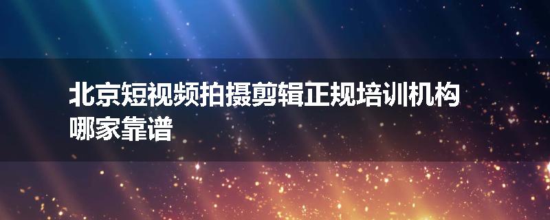 北京短视频拍摄剪辑正规培训机构哪家靠谱