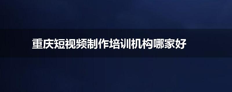 重庆短视频制作培训机构哪家好