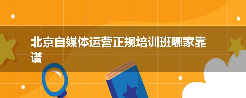 北京自媒体运营正规培训班哪家靠谱