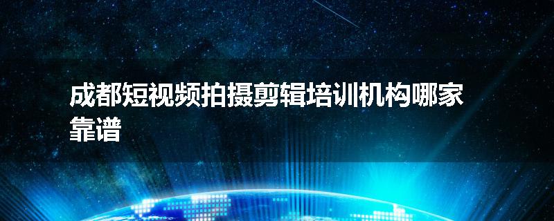 成都短视频拍摄剪辑培训机构哪家靠谱