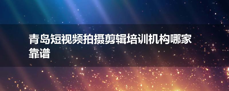 青岛短视频拍摄剪辑培训机构哪家靠谱