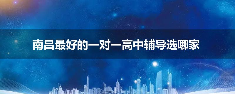 南昌最好的一对一高中辅导选哪家
