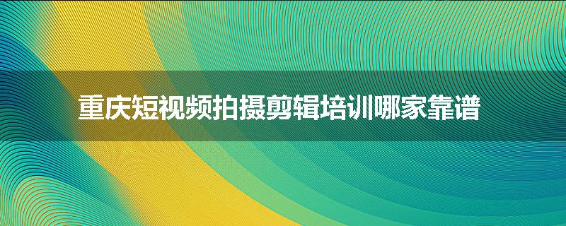 重庆短视频拍摄剪辑培训哪家靠谱