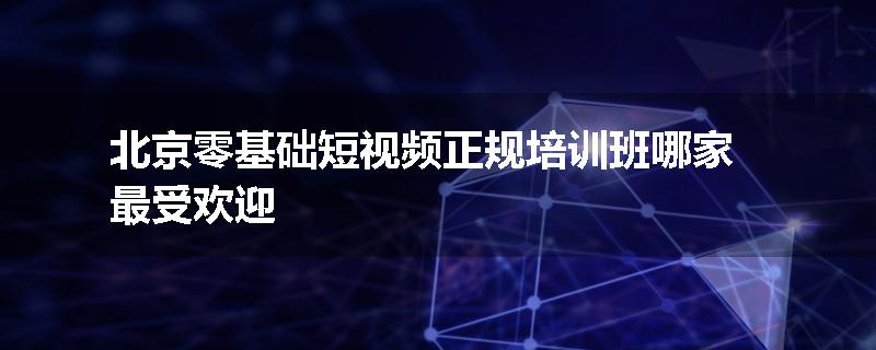 北京零基础短视频正规培训班哪家最受欢迎