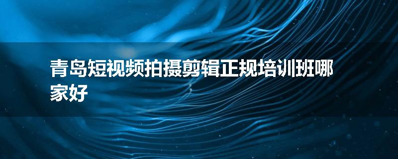 青岛短视频拍摄剪辑正规培训班哪家好