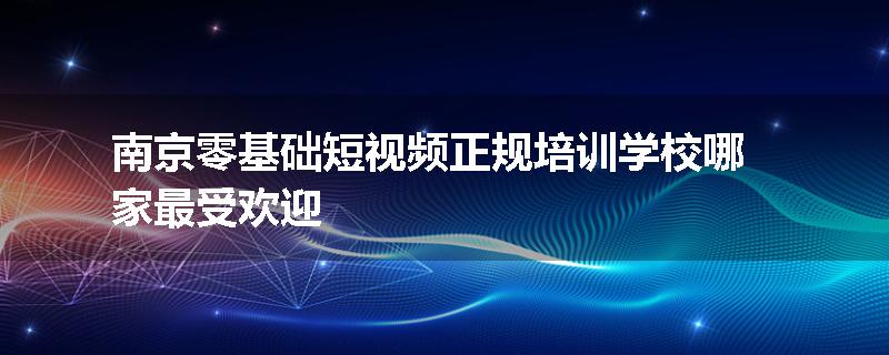 南京零基础短视频正规培训学校哪家最受欢迎